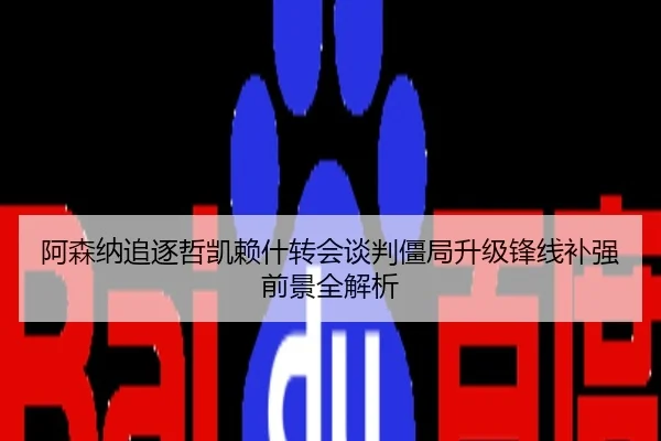 阿森纳追逐哲凯赖什转会谈判僵局升级锋线补强前景全解析