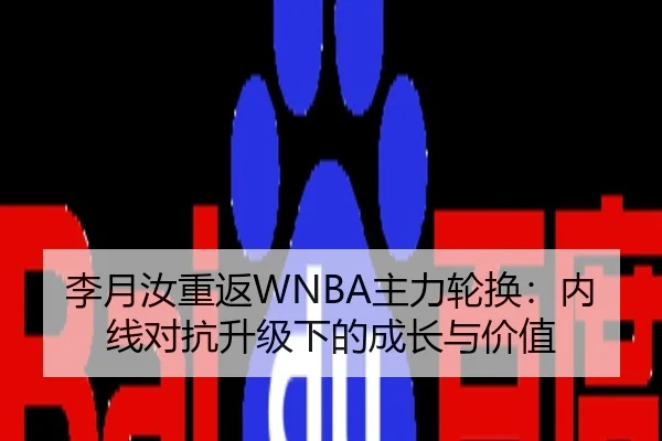 李月汝重返WNBA主力轮换：内线对抗升级下的成长与价值