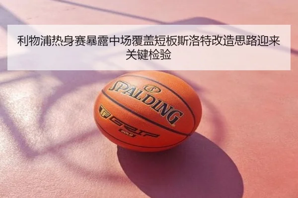 利物浦热身赛暴露中场覆盖短板斯洛特改造思路迎来关键检验