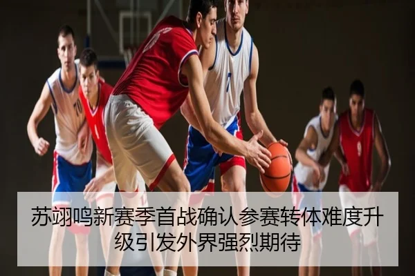 苏翊鸣新赛季首战确认参赛转体难度升级引发外界强烈期待