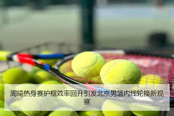 周琦热身赛护框效率回升引发北京男篮内线轮换新观察